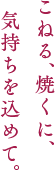 こねる、焼くに、気持ちを込めて。